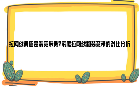 拉网线贵还是装宽带贵？家庭拉网线和装宽带的对比分析