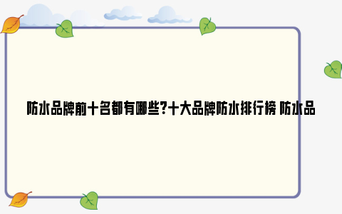 防水品牌前十名都有哪些？十大品牌防水排行榜 防水品牌前十名都有什么