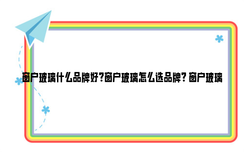 窗户玻璃什么品牌好？窗户玻璃怎么选品牌？ 窗户玻璃哪个品牌好