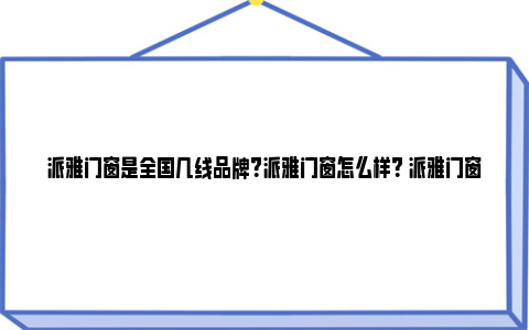 派雅门窗是全国几线品牌？派雅门窗怎么样？ 派雅门窗是全国几线品牌好不好