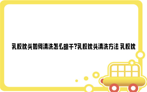 乳胶枕头如何清洗怎么晾干？乳胶枕头清洗方法 乳胶枕头如何清洗怎么晾干