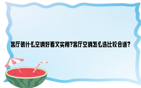 客厅装什么空调好看又实用？客厅空调怎么选比较合适？ 客厅装什么空调好看