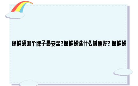 保鲜袋哪个牌子最安全？保鲜袋选什么材质好？ 保鲜袋哪个牌子最安全保鲜膜