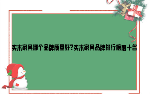 实木家具哪个品牌质量好？实木家具品牌排行榜前十名 实木家具哪个品牌口碑最好