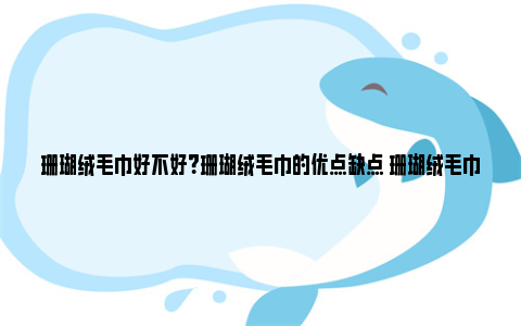 珊瑚绒毛巾好不好？珊瑚绒毛巾的优点缺点 珊瑚绒毛巾为什么不能用