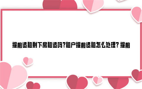 提前退租剩下房租退吗？租户提前退租怎么处理？ 提前退租剩下房租退吗 房东不退怎么办