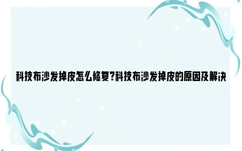 科技布沙发掉皮怎么修复？科技布沙发掉皮的原因及解决方法 科技布沙发掉皮怎么修复视频