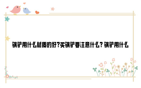 锅铲用什么材质的好？买锅铲要注意什么？ 锅铲用什么材质的最好最安全