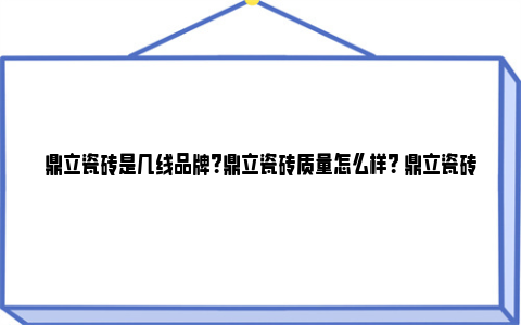 鼎立瓷砖是几线品牌？鼎立瓷砖质量怎么样？ 鼎立瓷砖是几线品牌多少钱