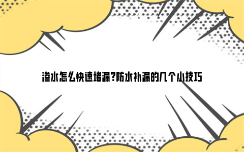 渗水怎么快速堵漏？防水补漏的几个小技巧