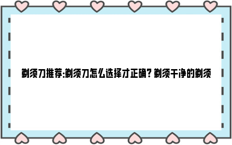 剃须刀推荐：剃须刀怎么选择才正确？ 剃须干净的剃须刀推荐