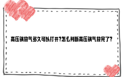 高压锅放气多久可以打开？怎么判断高压锅气放完了？ 高压锅放气多久可以放完