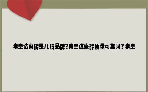 秦皇达瓷砖是几线品牌？秦皇达瓷砖质量可靠吗？ 秦皇达瓷砖是几线品牌是广东砖吗