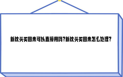 新枕头买回来可以直接用吗？新枕头买回来怎么处理？ 新枕头买回来可以机洗吗