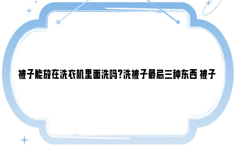 被子能放在洗衣机里面洗吗？洗被子最忌三种东西 被子能放在洗衣机洗吗