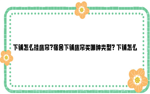 下铺怎么挂床帘？宿舍下铺床帘买哪种类型？ 下铺怎么挂床帘绳子