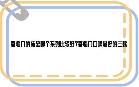 喜临门的床垫哪个系列比较好？喜临门口碑最好的三款 喜临门的床垫哪个系列比较适合60岁