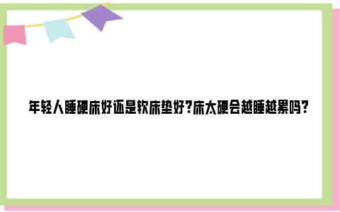 年轻人睡硬床好还是软床垫好？床太硬会越睡越累吗？ 年轻人睡硬床好还是软床好一点