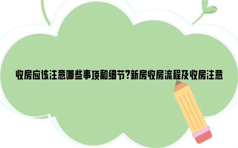 收房应该注意哪些事项和细节？新房收房流程及收房注意事项 收房注意哪些事项