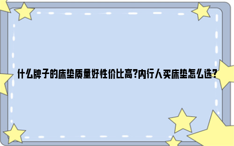 什么牌子的床垫质量好性价比高？内行人买床垫怎么选？ 什么牌子的床垫质量好甲醛少