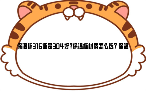 保温杯316还是304好？保温杯材质怎么选？ 保温杯316还是316l好