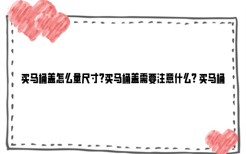 买马桶盖怎么量尺寸？买马桶盖需要注意什么？ 买马桶盖怎么量尺寸图片