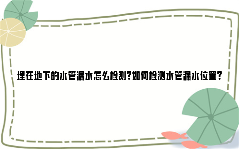 埋在地下的水管漏水怎么检测？如何检测水管漏水位置？ 埋在地下的水管漏水怎么检测