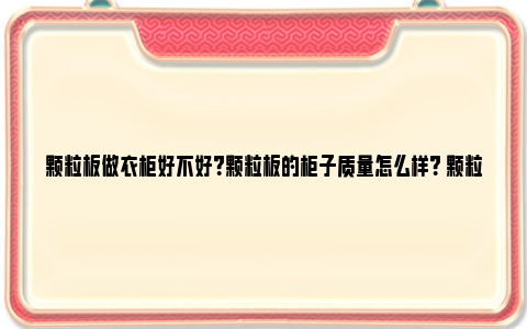 颗粒板做衣柜好不好？颗粒板的柜子质量怎么样？ 颗粒板做衣柜结实吗