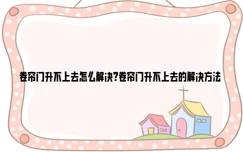 卷帘门升不上去怎么解决？卷帘门升不上去的解决方法 卷帘门升不上去怎么解决进不去了