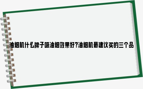 油烟机什么牌子吸油烟效果好？油烟机最建议买的三个品牌 油烟机什么牌子吸油烟效果好声音小