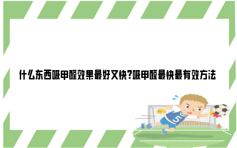 什么东西吸甲醛效果最好又快？吸甲醛最快最有效方法 什么东西可以除甲醛