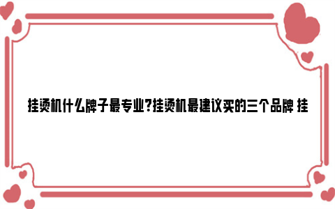 挂烫机什么牌子最专业？挂烫机最建议买的三个品牌 挂烫机哪个牌子蒸汽大