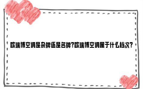 欧瑞博空调是杂牌还是名牌？欧瑞博空调属于什么档次？ 欧瑞博 中央空调