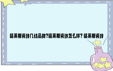 格莱斯瓷砖几线品牌？格莱斯瓷砖怎么样？ 格莱斯瓷砖品牌价值