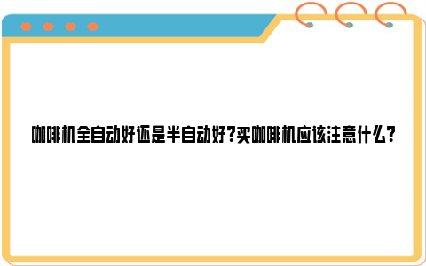 咖啡机全自动好还是半自动好？买咖啡机应该注意什么？ 咖啡机全自动好还是手动好