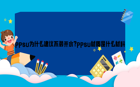 ppsu为什么建议不装开水？ppsu材质是什么材料？ ppsu材质