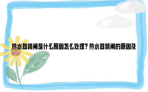 热水器跳闸是什么原因怎么处理? 热水器跳闸的原因及解决方法 热水器跳闸是什么原因怎么处理视频