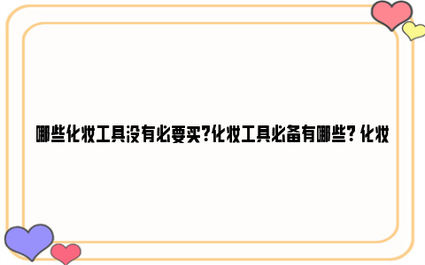 哪些化妆工具没有必要买？化妆工具必备有哪些？ 化妆工具都有哪些