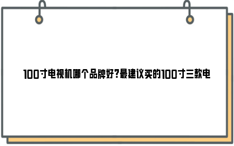 100寸电视机哪个品牌好？最建议买的100寸三款电视 100寸电视机哪个品牌好2024