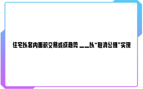 住宅以套内面积交易或成趋势 ——以“取消公摊”实现“所购即所得” 套内面积算不算公摊