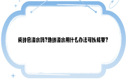 瓷砖会渗水吗？地砖渗水用什么办法可以修复？