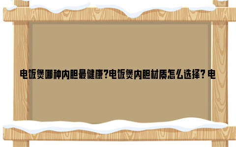 电饭煲哪种内胆最健康？电饭煲内胆材质怎么选择？ 电饭煲哪种内胆最好最健康耐用