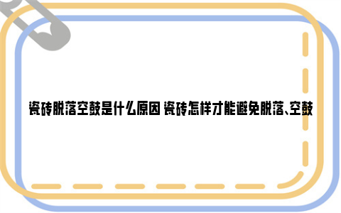 瓷砖脱落空鼓是什么原因 瓷砖怎样才能避免脱落、空鼓问题