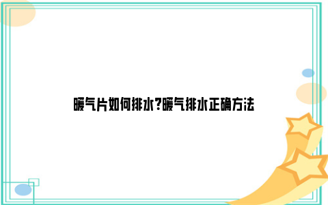 暖气片如何排水？暖气排水正确方法