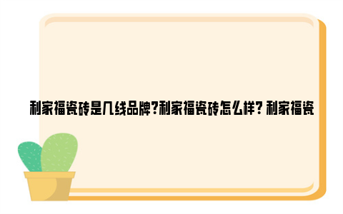 利家福瓷砖是几线品牌？利家福瓷砖怎么样？ 利家福瓷砖是广东砖吗