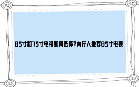 85寸和75寸电视如何选择？内行人推荐85寸电视 85寸和75寸电视对比