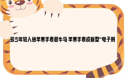 多少年轻人给苹果手表做牛马 苹果手表成新型“电子刑具”