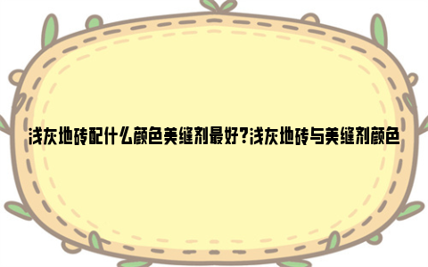 浅灰地砖配什么颜色美缝剂最好？浅灰地砖与美缝剂颜色如何搭配好看？