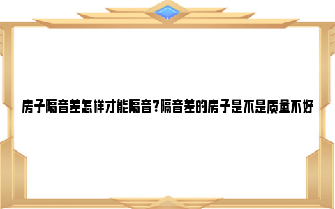 房子隔音差怎样才能隔音？隔音差的房子是不是质量不好？