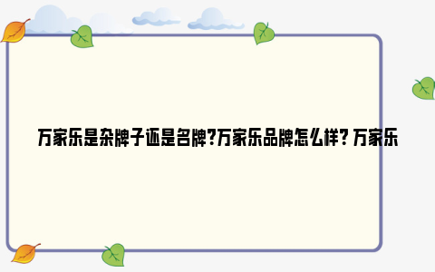 万家乐是杂牌子还是名牌？万家乐品牌怎么样？ 万家乐是杂牌子还是名牌知乎